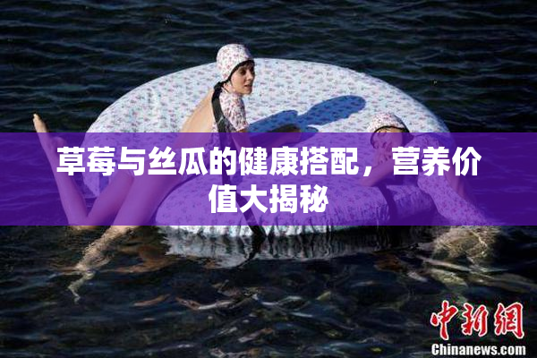 草莓与丝瓜的健康搭配，营养价值大揭秘