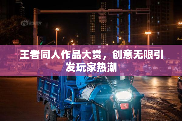 王者同人作品大赏，创意无限引发玩家热潮