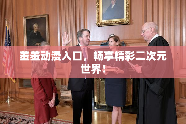羞羞动漫入口，畅享精彩二次元世界！