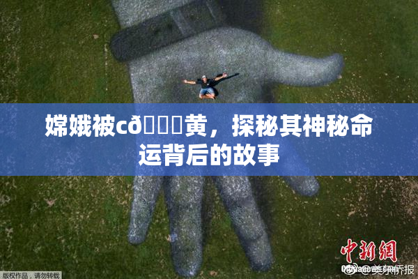 嫦娥被c🔞黄，探秘其神秘命运背后的故事