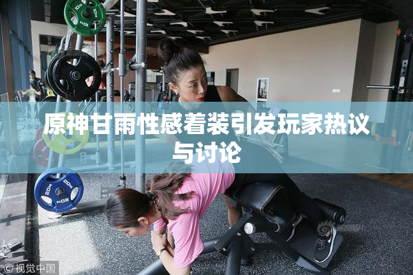 原神甘雨性感着装引发玩家热议与讨论
