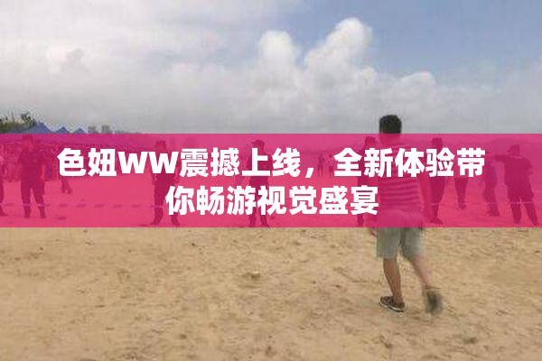 色妞WW震撼上线，全新体验带你畅游视觉盛宴