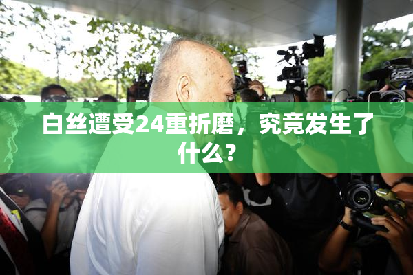 白丝遭受24重折磨，究竟发生了什么？