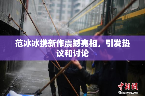 范冰冰携新作震撼亮相，引发热议和讨论