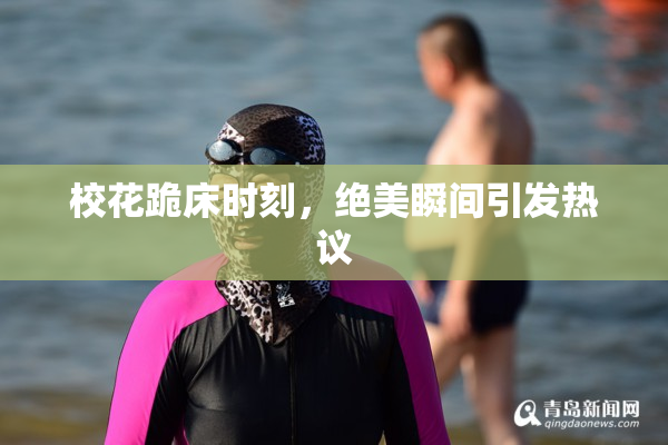 校花跪床时刻，绝美瞬间引发热议