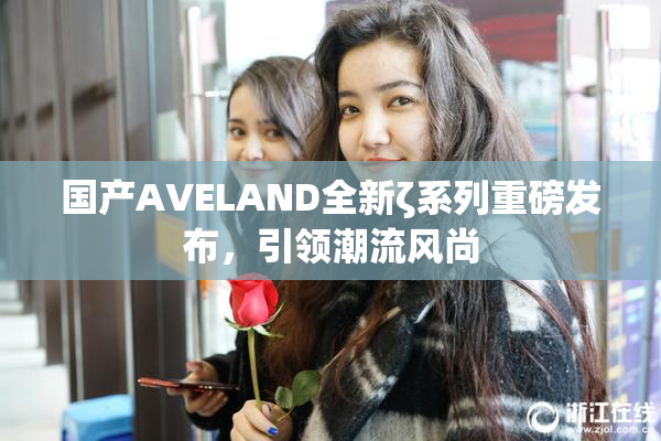 国产AVELAND全新ζ系列重磅发布，引领潮流风尚