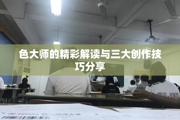 色大师的精彩解读与三大创作技巧分享