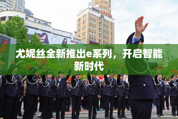 尤妮丝全新推出e系列，开启智能新时代