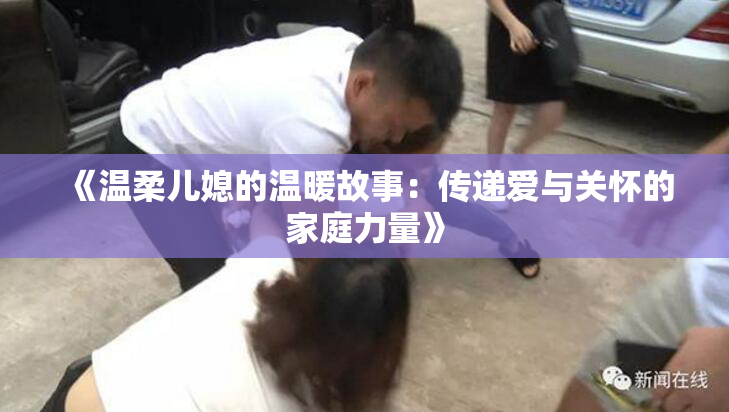 《温柔儿媳的温暖故事：传递爱与关怀的家庭力量》