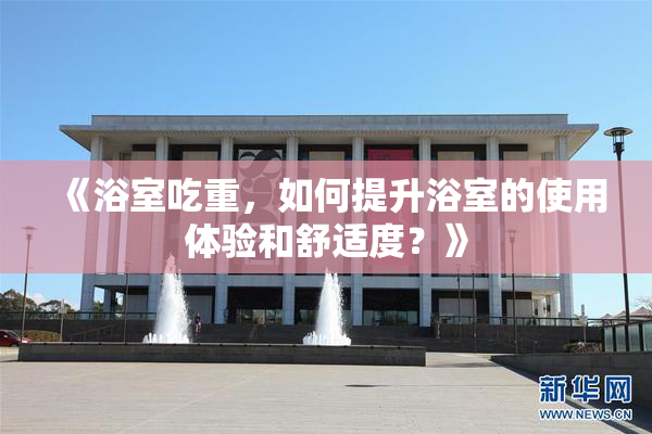 《浴室吃重，如何提升浴室的使用体验和舒适度？》