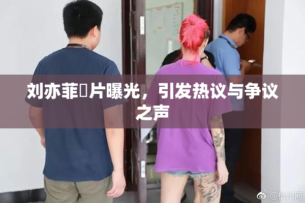 刘亦菲婬片曝光，引发热议与争议之声
