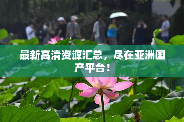 最新高清资源汇总，尽在亚洲国产平台！