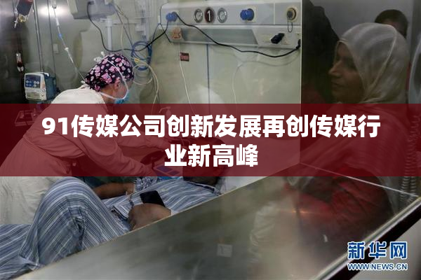 91传媒公司创新发展再创传媒行业新高峰