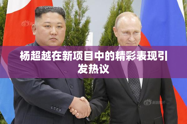 杨超越在新项目中的精彩表现引发热议