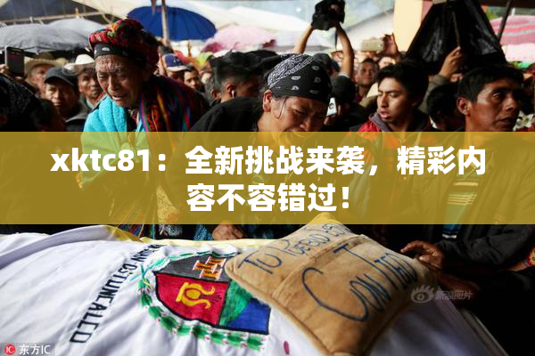 xktc81：全新挑战来袭，精彩内容不容错过！