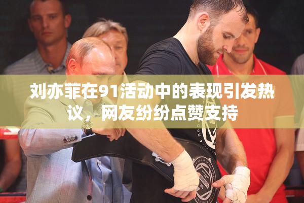 刘亦菲在91活动中的表现引发热议，网友纷纷点赞支持