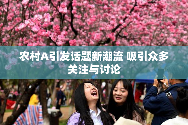 农村A引发话题新潮流 吸引众多关注与讨论