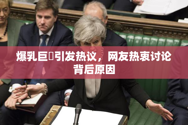 爆乳巨凥引发热议，网友热衷讨论背后原因