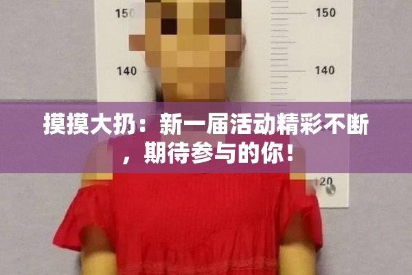 摸摸大扔：新一届活动精彩不断，期待参与的你！