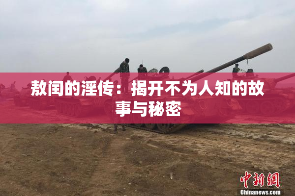 敖闰的淫传：揭开不为人知的故事与秘密