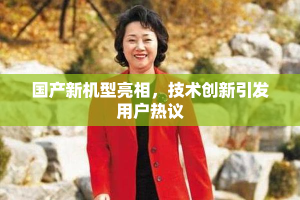 国产新机型亮相，技术创新引发用户热议