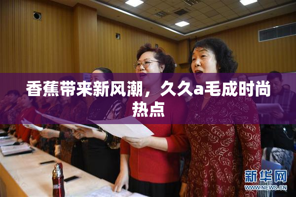 香蕉带来新风潮，久久a毛成时尚热点