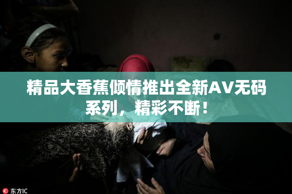精品大香蕉倾情推出全新AV无码系列，精彩不断！