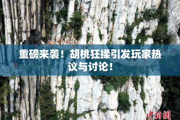 重磅来袭！胡桃狂揉引发玩家热议与讨论！