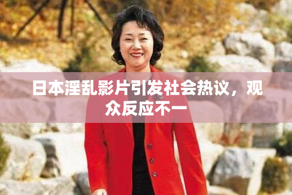 日本淫乱影片引发社会热议，观众反应不一