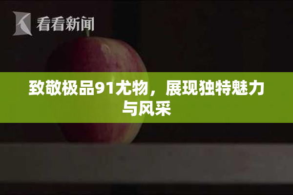 致敬极品91尤物，展现独特魅力与风采