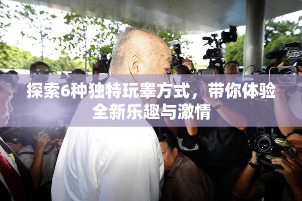 探索6种独特玩睾方式，带你体验全新乐趣与激情
