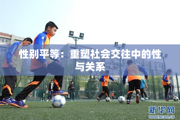 性别平等：重塑社会交往中的性与关系