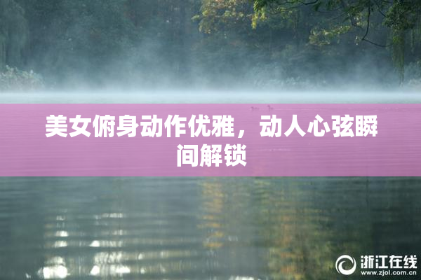 美女俯身动作优雅，动人心弦瞬间解锁