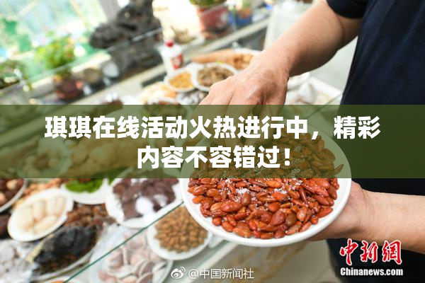 琪琪在线活动火热进行中，精彩内容不容错过！