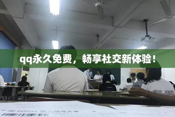 qq永久免费，畅享社交新体验！