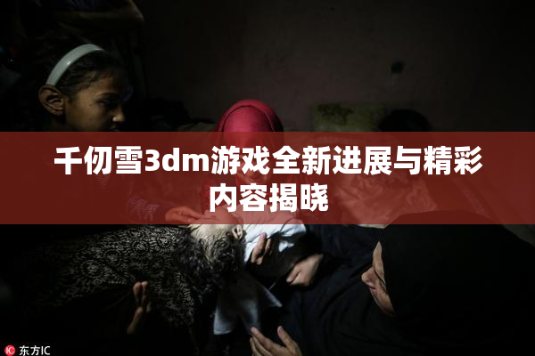 千仞雪3dm游戏全新进展与精彩内容揭晓