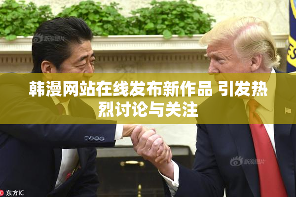 韩漫网站在线发布新作品 引发热烈讨论与关注