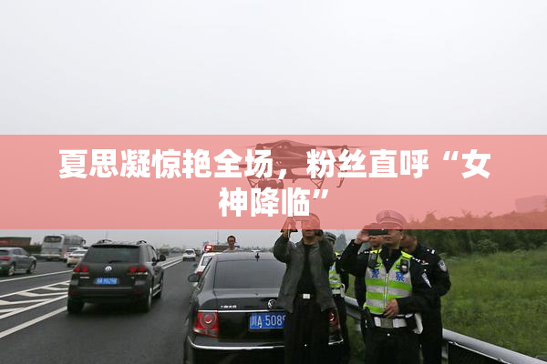 夏思凝惊艳全场，粉丝直呼“女神降临”