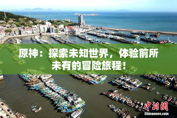 原神：探索未知世界，体验前所未有的冒险旅程！