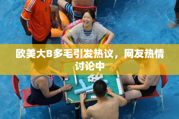 欧美大B多毛引发热议，网友热情讨论中