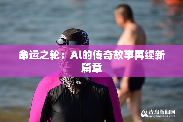 命运之轮：Al的传奇故事再续新篇章