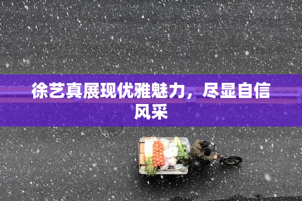 徐艺真展现优雅魅力，尽显自信风采