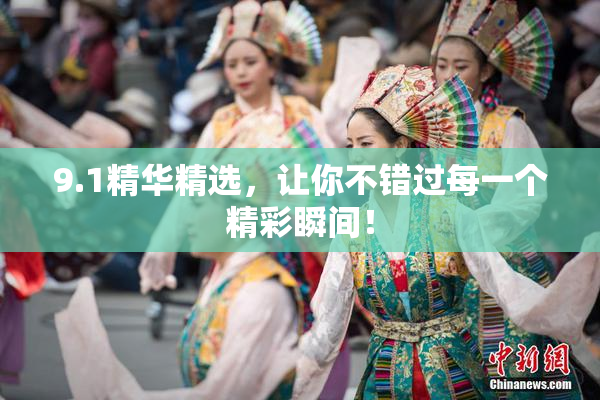 9.1精华精选，让你不错过每一个精彩瞬间！