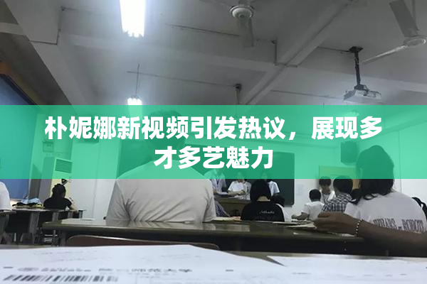 朴妮娜新视频引发热议，展现多才多艺魅力