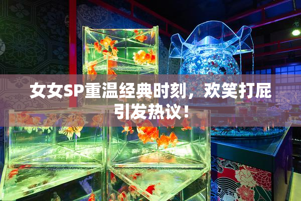 女女SP重温经典时刻，欢笑打屁引发热议！