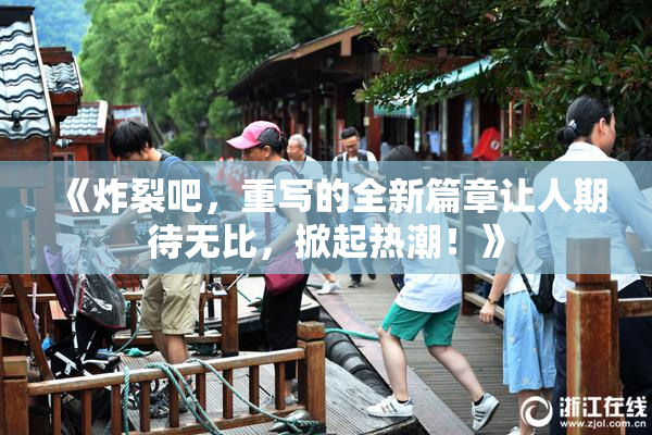 《炸裂吧，重写的全新篇章让人期待无比，掀起热潮！》