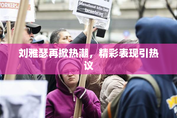 刘雅瑟再掀热潮，精彩表现引热议