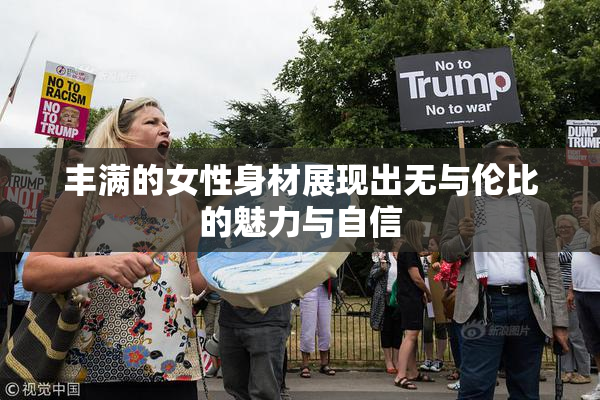 丰满的女性身材展现出无与伦比的魅力与自信