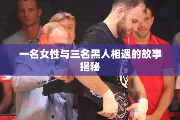 一名女性与三名黑人相遇的故事揭秘