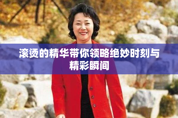 滚烫的精华带你领略绝妙时刻与精彩瞬间